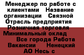 Менеджер по работе с клиентами › Название организации ­ Связной › Отрасль предприятия ­ Розничная торговля › Минимальный оклад ­ 32 000 - Все города Работа » Вакансии   . Ненецкий АО,Несь с.